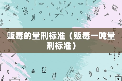 販毒的量刑標(biāo)準(zhǔn)（販毒一噸量刑標(biāo)準(zhǔn)）