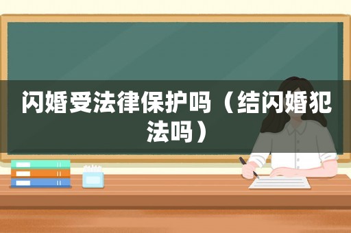 閃婚受法律保護(hù)嗎（結(jié)閃婚犯法嗎）