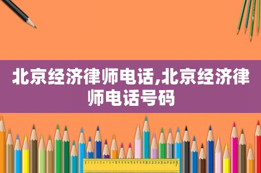 北京經(jīng)濟(jì)律師電話,北京經(jīng)濟(jì)律師電話號(hào)碼
