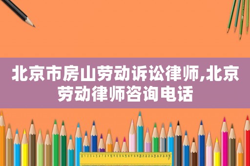 北京市房山勞動訴訟律師,北京勞動律師咨詢電話