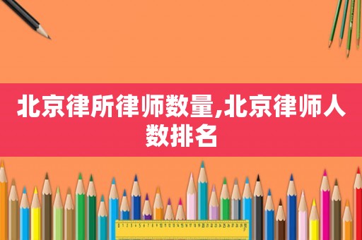北京律所律師數(shù)量,北京律師人數(shù)排名
