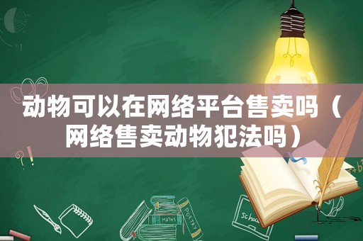 動(dòng)物可以在網(wǎng)絡(luò)平臺(tái)售賣(mài)嗎（網(wǎng)絡(luò)售賣(mài)動(dòng)物犯法嗎）