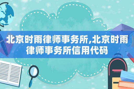 北京時(shí)雨律師事務(wù)所,北京時(shí)雨律師事務(wù)所信用代碼
