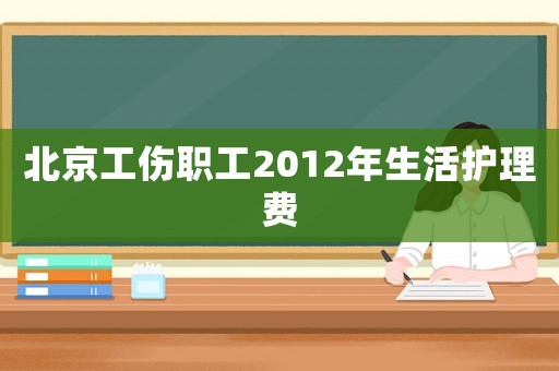 北京工傷職工2012年生活護(hù)理費(fèi)
