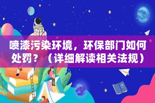 噴漆污染環(huán)境，環(huán)保部門如何處罰？（詳細解讀相關法規(guī)）