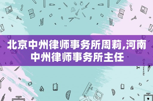 北京中州律師事務(wù)所周莉,河南中州律師事務(wù)所主任