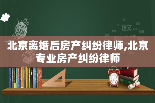 北京離婚后房產(chǎn)糾紛律師,北京專業(yè)房產(chǎn)糾紛律師