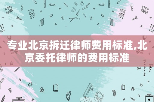 專業(yè)北京拆遷律師費用標(biāo)準(zhǔn),北京委托律師的費用標(biāo)準(zhǔn)