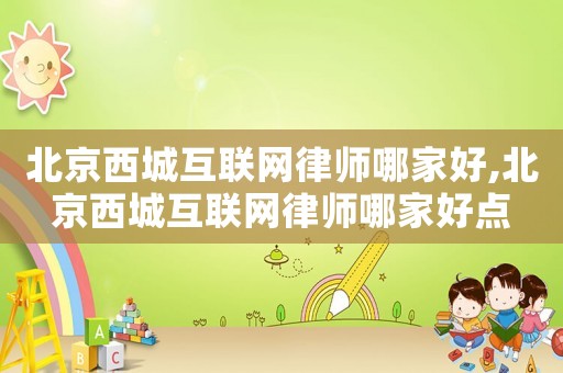 北京西城互聯(lián)網(wǎng)律師哪家好,北京西城互聯(lián)網(wǎng)律師哪家好點(diǎn)