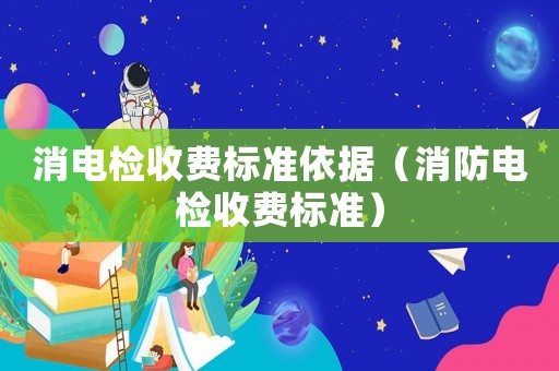 消電檢收費(fèi)標(biāo)準(zhǔn)依據(jù)（消防電檢收費(fèi)標(biāo)準(zhǔn)）