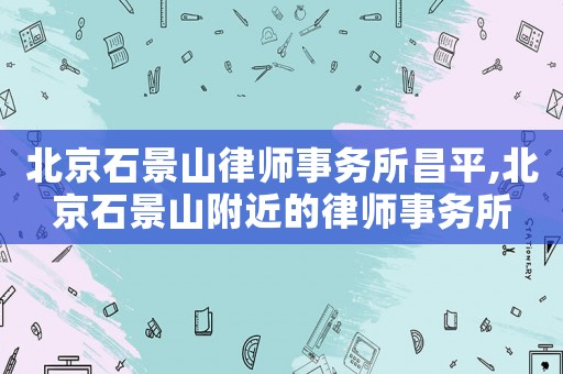 北京石景山律師事務(wù)所昌平,北京石景山附近的律師事務(wù)所