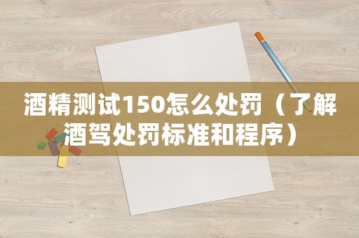 酒精測試150怎么處罰（了解酒駕處罰標準和程序）
