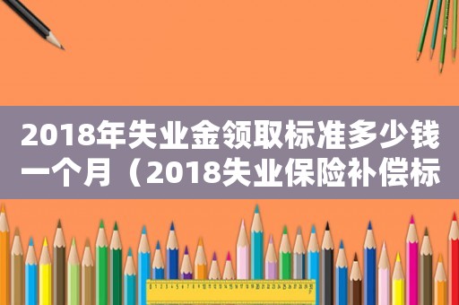 2018年失業(yè)金領(lǐng)取標(biāo)準(zhǔn)多少錢一個月（2018失業(yè)保險補(bǔ)償標(biāo)準(zhǔn)）