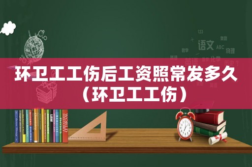 環(huán)衛(wèi)工工傷后工資照常發(fā)多久（環(huán)衛(wèi)工工傷）