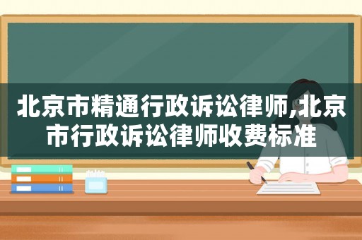 北京市精通行政訴訟律師,北京市行政訴訟律師收費(fèi)標(biāo)準(zhǔn)