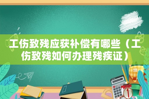 工傷致殘應(yīng)獲補(bǔ)償有哪些（工傷致殘如何辦理殘疾證）