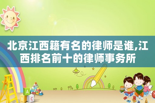 北京江西籍有名的律師是誰,江西排名前十的律師事務(wù)所
