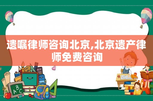 遺囑律師咨詢北京,北京遺產(chǎn)律師免費(fèi)咨詢