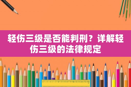 輕傷三級是否能判刑？詳解輕傷三級的法律規(guī)定