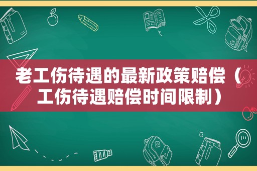 老工傷待遇的最新政策賠償（工傷待遇賠償時(shí)間限制）