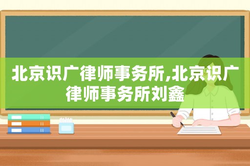 北京識(shí)廣律師事務(wù)所,北京識(shí)廣律師事務(wù)所劉鑫