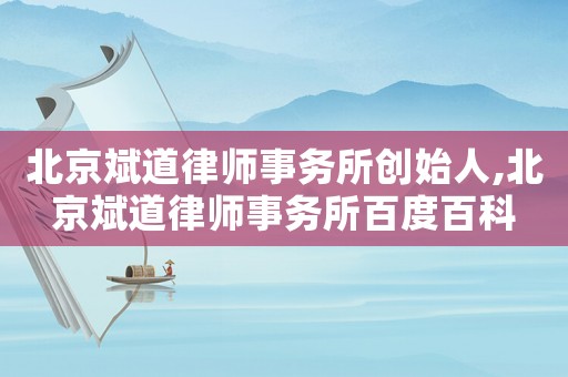 北京斌道律師事務(wù)所創(chuàng)始人,北京斌道律師事務(wù)所百度百科