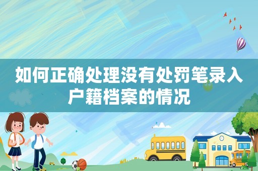 如何正確處理沒(méi)有處罰筆錄入戶籍檔案的情況