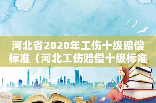 河北省2020年工傷十級(jí)賠償標(biāo)準(zhǔn)（河北工傷賠償十級(jí)標(biāo)準(zhǔn)2015）