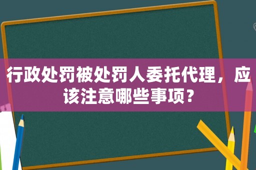 行政處罰被處罰人委托代理，應(yīng)該注意哪些事項(xiàng)？