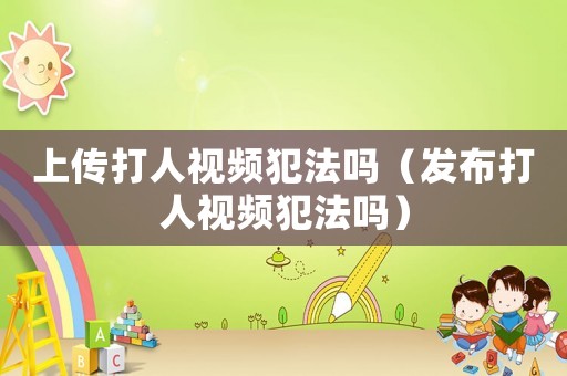 上傳打人視頻犯法嗎（發(fā)布打人視頻犯法嗎）