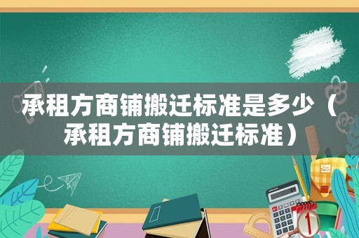 承租方商鋪搬遷標(biāo)準(zhǔn)是多少（承租方商鋪搬遷標(biāo)準(zhǔn)）
