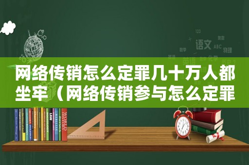 網(wǎng)絡(luò)傳銷(xiāo)怎么定罪幾十萬(wàn)人都坐牢（網(wǎng)絡(luò)傳銷(xiāo)參與怎么定罪）