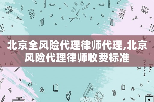 北京全風(fēng)險(xiǎn)代理律師代理,北京風(fēng)險(xiǎn)代理律師收費(fèi)標(biāo)準(zhǔn)