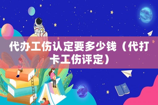代辦工傷認(rèn)定要多少錢（代打卡工傷評(píng)定）