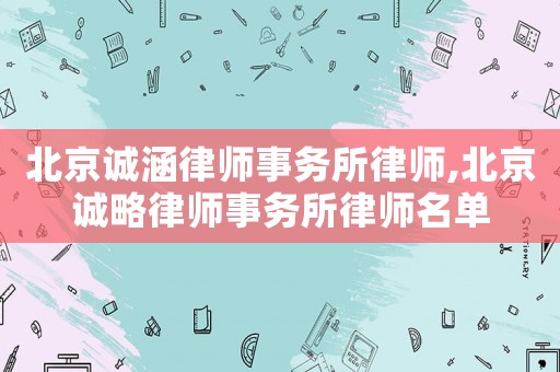 北京誠涵律師事務(wù)所律師,北京誠略律師事務(wù)所律師名單
