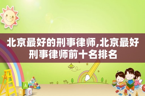 北京最好的刑事律師,北京最好刑事律師前十名排名