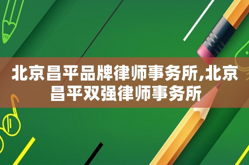 北京昌平品牌律師事務(wù)所,北京昌平雙強(qiáng)律師事務(wù)所