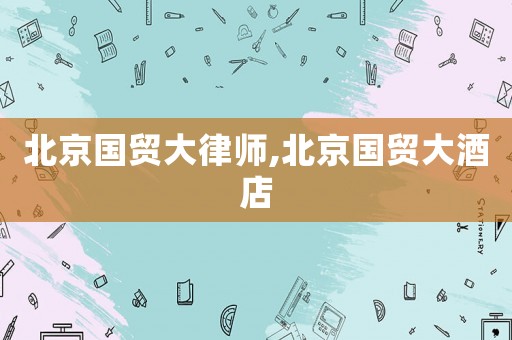 北京國貿(mào)大律師,北京國貿(mào)大酒店