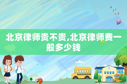 北京律師貴不貴,北京律師費(fèi)一般多少錢
