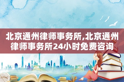 北京通州律師事務(wù)所,北京通州律師事務(wù)所24小時(shí)免費(fèi)咨詢