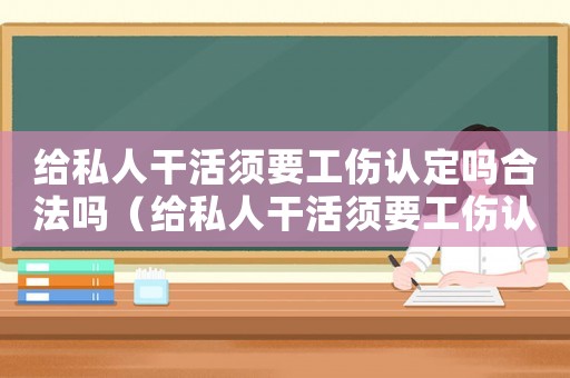 給私人干活須要工傷認(rèn)定嗎合法嗎（給私人干活須要工傷認(rèn)定嗎）
