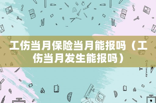 工傷當(dāng)月保險當(dāng)月能報嗎（工傷當(dāng)月發(fā)生能報嗎）