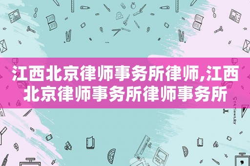 江西北京律師事務(wù)所律師,江西北京律師事務(wù)所律師事務(wù)所