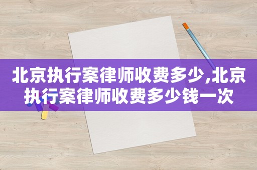 北京執(zhí)行案律師收費(fèi)多少,北京執(zhí)行案律師收費(fèi)多少錢一次