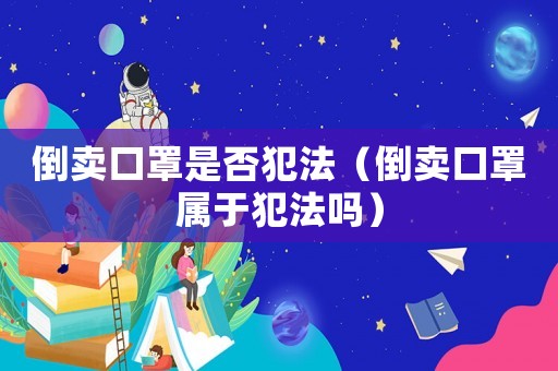 倒賣口罩是否犯法（倒賣口罩屬于犯法嗎）