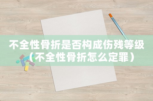 不全性骨折是否構(gòu)成傷殘等級（不全性骨折怎么定罪）