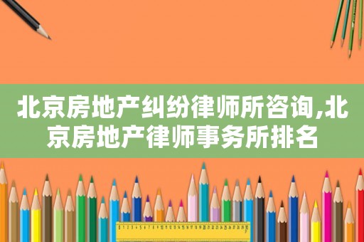 北京房地產(chǎn)糾紛律師所咨詢(xún),北京房地產(chǎn)律師事務(wù)所排名