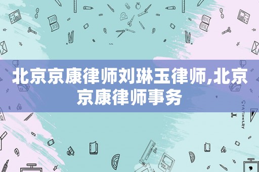 北京京康律師劉琳玉律師,北京京康律師事務(wù)