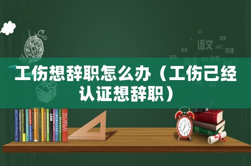 工傷想辭職怎么辦（工傷己經(jīng)認證想辭職）