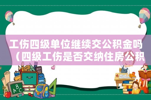 工傷四級單位繼續(xù)交公積金嗎（四級工傷是否交納住房公積金）